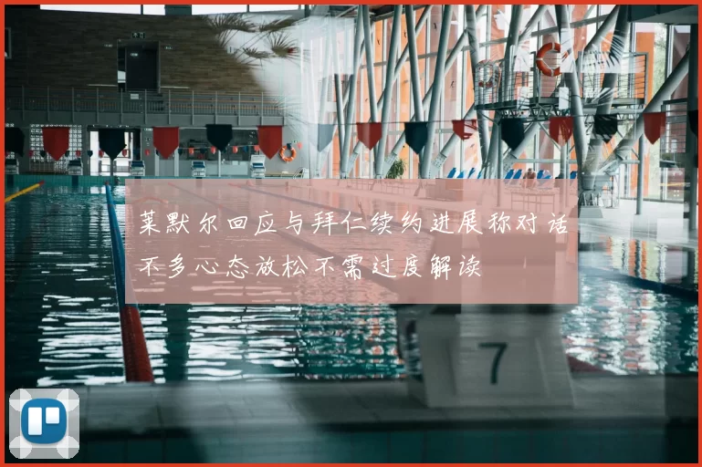 莱默尔回应与拜仁续约进展称对话不多心态放松不需过度解读