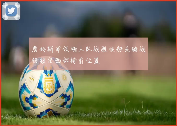 詹姆斯率领湖人队战胜快船关键战役锁定西部榜首位置