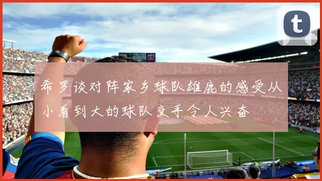 希罗谈对阵家乡球队雄鹿的感受从小看到大的球队交手令人兴奋