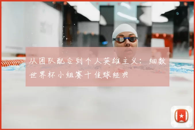 从团队配合到个人英雄主义:细数世界杯小组赛十佳球经典