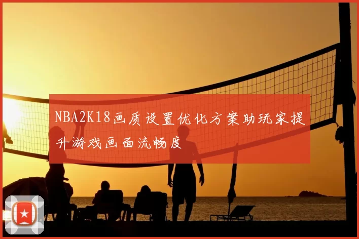 NBA2K18画质设置优化方案助玩家提升游戏画面流畅度