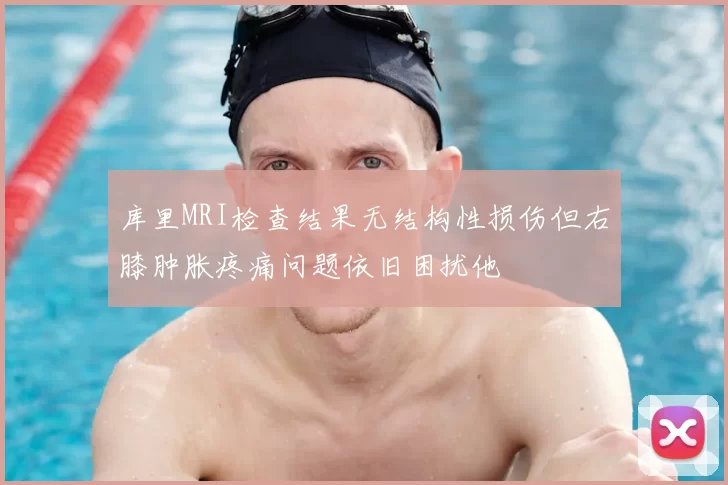 库里MRI检查结果无结构性损伤但右膝肿胀疼痛问题依旧困扰他