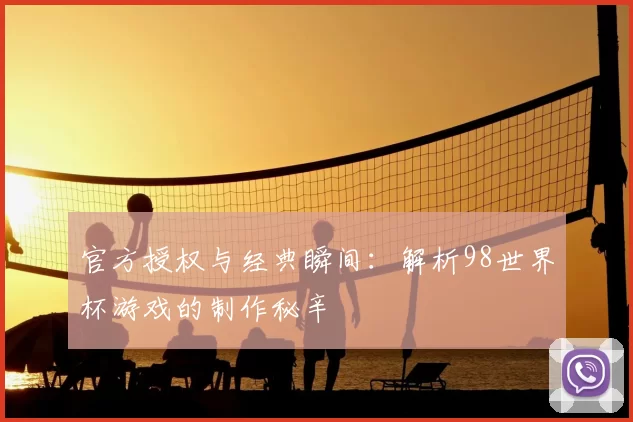 官方授权与经典瞬间:解析98世界杯游戏的制作秘辛