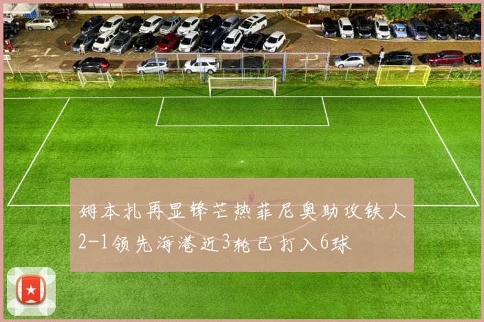 姆本扎再显锋芒热菲尼奥助攻铁人2-1领先海港近3轮已打入6球