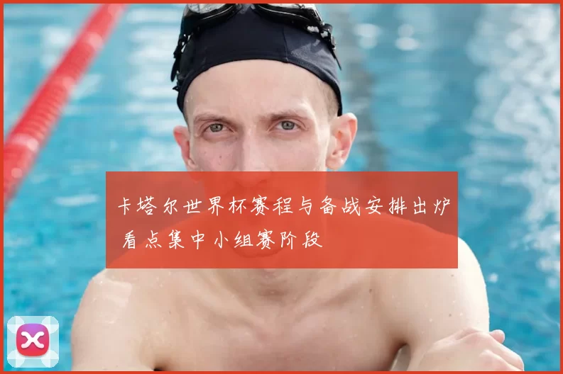 卡塔尔世界杯赛程与备战安排出炉 看点集中小组赛阶段