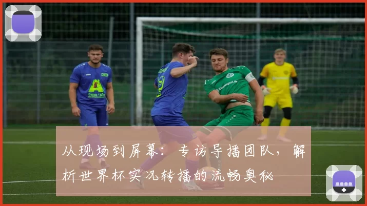 从现场到屏幕:专访导播团队,解析世界杯实况转播的流畅奥秘