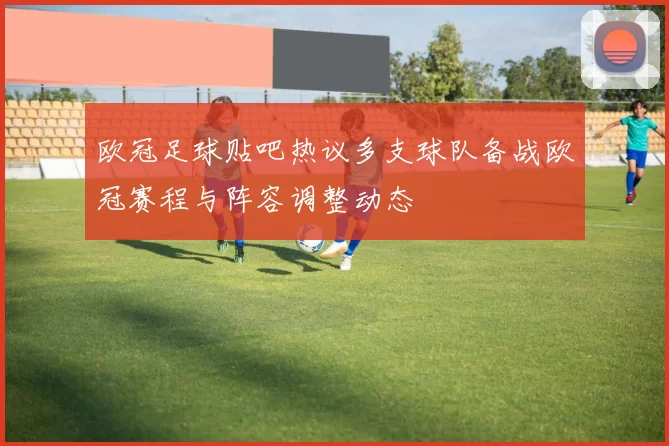 欧冠足球贴吧热议多支球队备战欧冠赛程与阵容调整动态