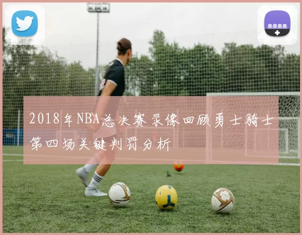 2018年NBA总决赛录像回顾勇士骑士第四场关键判罚分析
