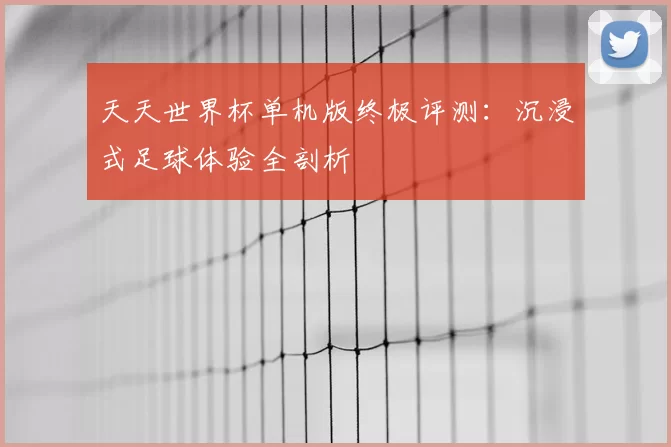 天天世界杯单机版终极评测:沉浸式足球体验全剖析