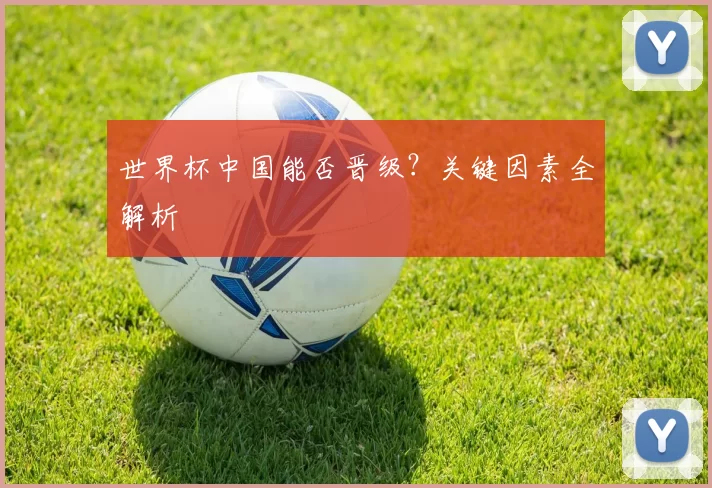 世界杯中国能否晋级?关键因素全解析