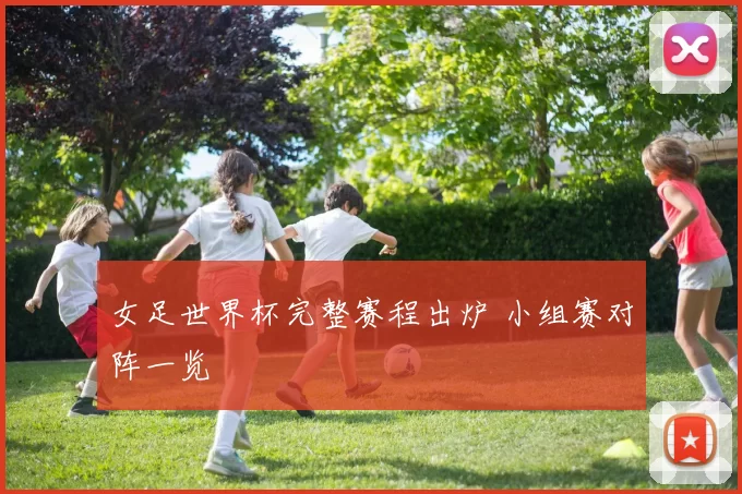 女足世界杯完整赛程出炉 小组赛对阵一览