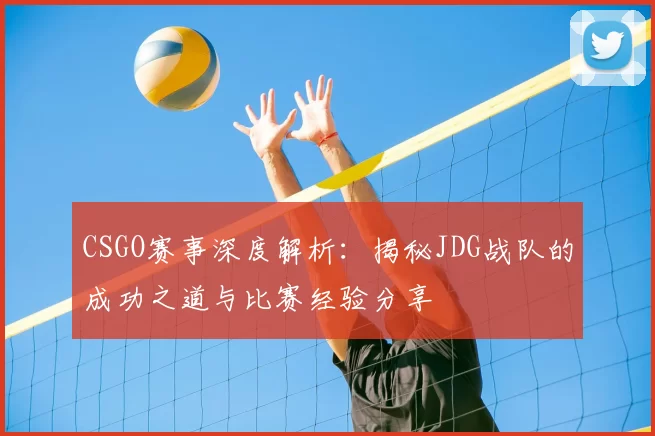 CSGO赛事深度解析:揭秘JDG战队的成功之道与比赛经验分享