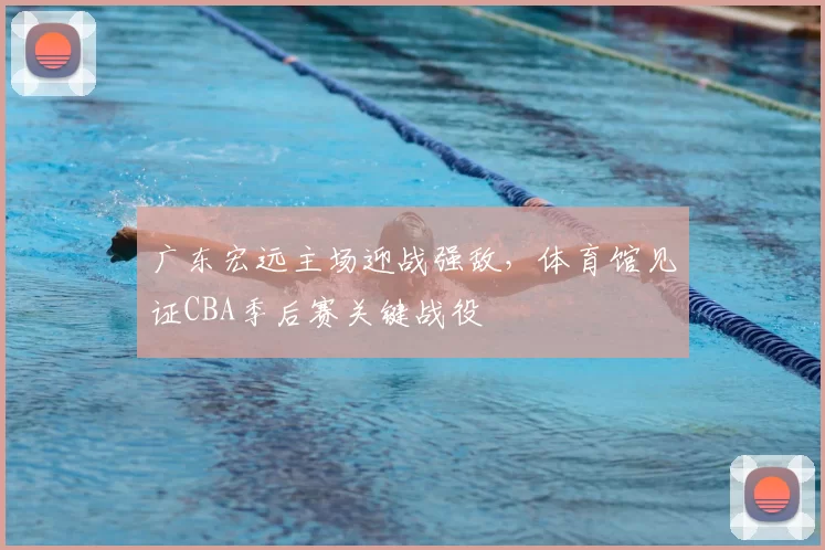 广东宏远主场迎战强敌,体育馆见证CBA季后赛关键战役