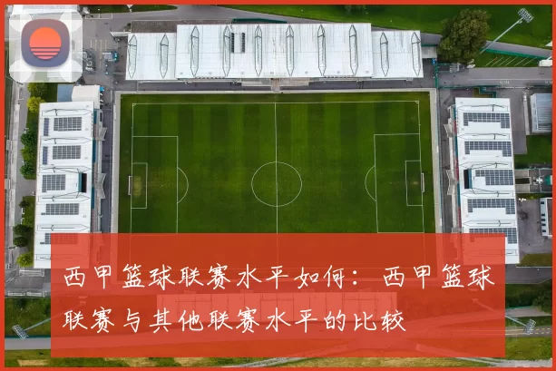 西甲篮球联赛水平如何:西甲篮球联赛与其他联赛水平的比较