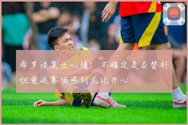 希罗谈复出心情：不确定是否替补但重返赛场感到无比开心