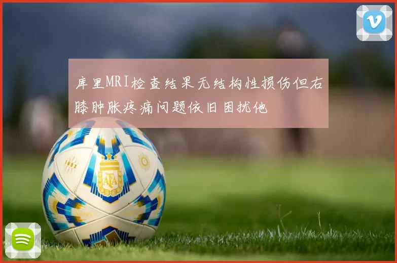 库里MRI检查结果无结构性损伤但右膝肿胀疼痛问题依旧困扰他