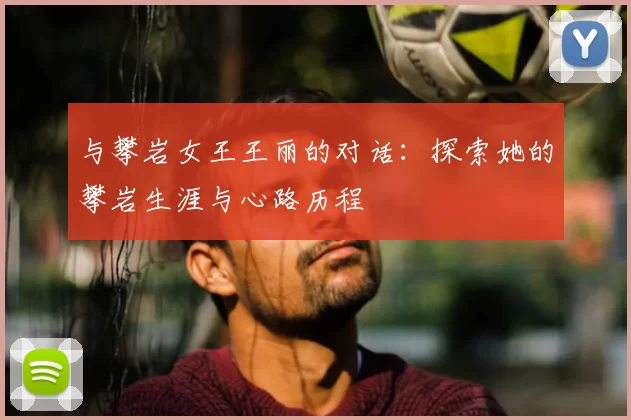 与攀岩女王王丽的对话:探索她的攀岩生涯与心路历程