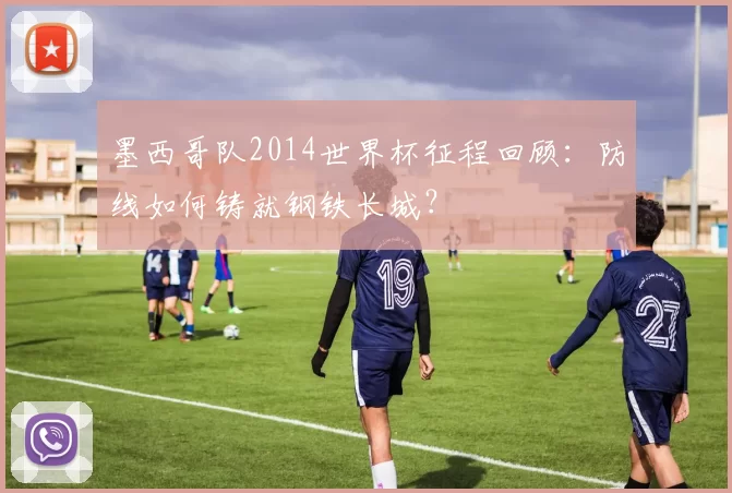 墨西哥队2014世界杯征程回顾:防线如何铸就钢铁长城?