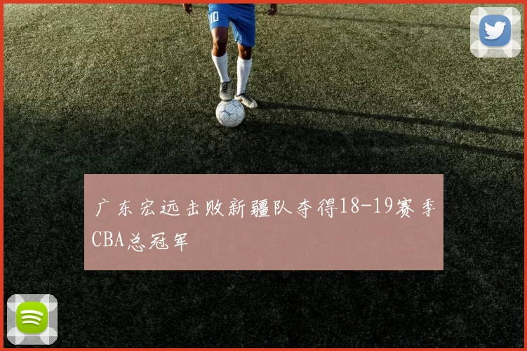 广东宏远击败新疆队夺得18-19赛季CBA总冠军