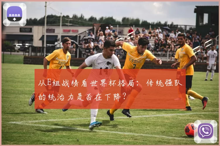 从E组战绩看世界杯格局:传统强队的统治力是否在下降?