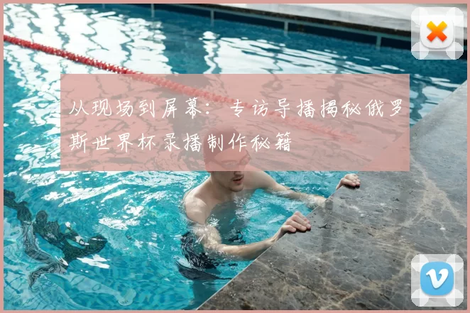 从现场到屏幕:专访导播揭秘俄罗斯世界杯录播制作秘籍