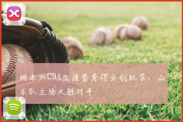 姆本加CBA生涯首秀得分创纪录,山东队主场大胜对手