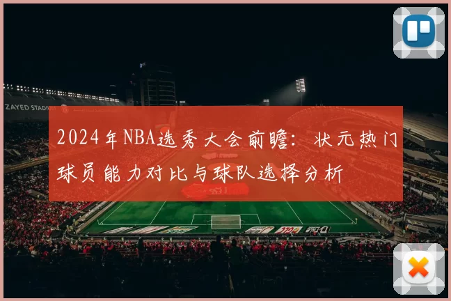 2024年NBA选秀大会前瞻：状元热门球员能力对比与球队选择分析