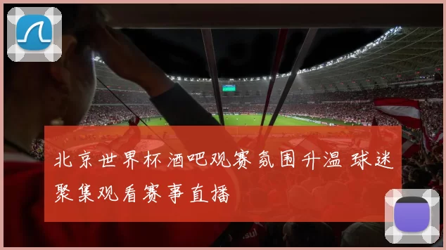 北京世界杯酒吧观赛氛围升温 球迷聚集观看赛事直播