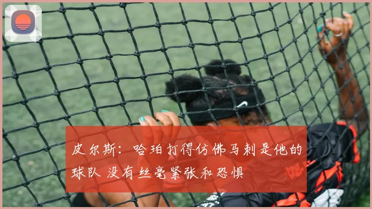 皮尔斯：哈珀打得仿佛马刺是他的球队 没有丝毫紧张和恐惧